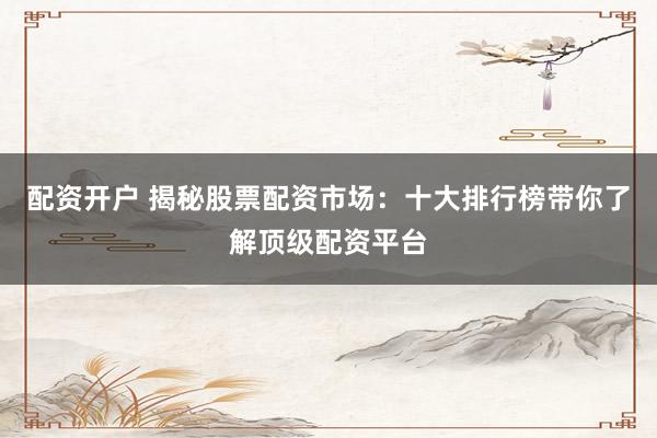 配资开户 揭秘股票配资市场：十大排行榜带你了解顶级配资平台