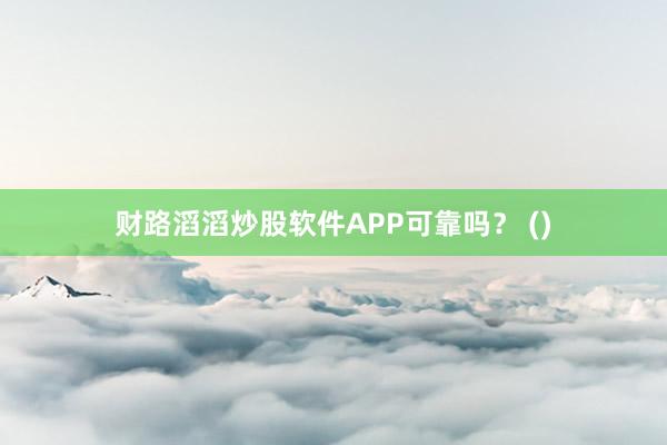 财路滔滔炒股软件APP可靠吗？ ()