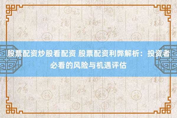 股票配资炒股看配资 股票配资利弊解析：投资者必看的风险与机遇评估