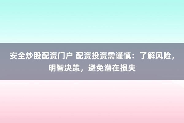 安全炒股配资门户 配资投资需谨慎：了解风险，明智决策，避免潜在损失