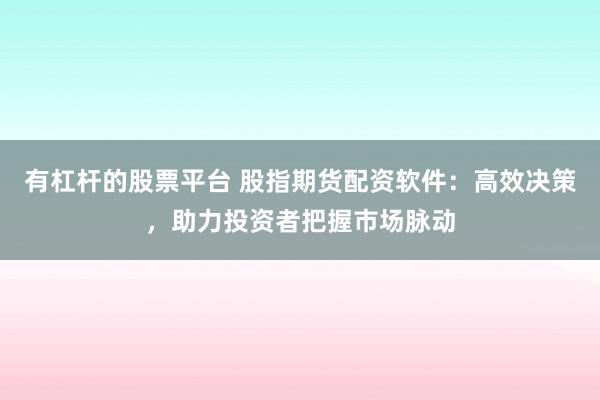 有杠杆的股票平台 股指期货配资软件：高效决策，助力投资者把握市场脉动