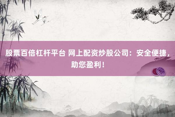 股票百倍杠杆平台 网上配资炒股公司：安全便捷，助您盈利！