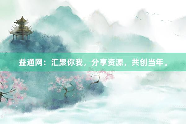 益通网:汇聚你我,分享资源,共创当年。