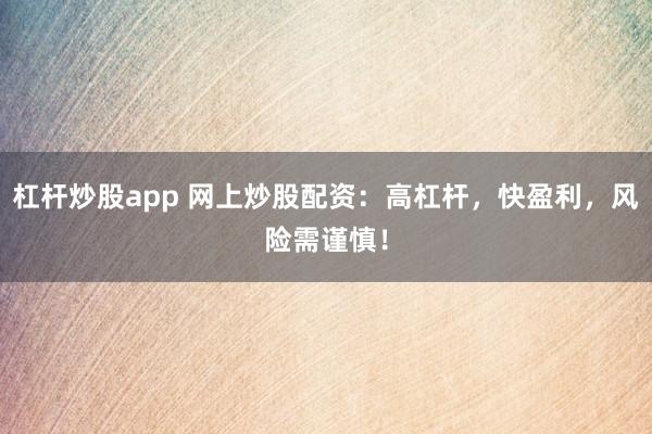 杠杆炒股app 网上炒股配资：高杠杆，快盈利，风险需谨慎！