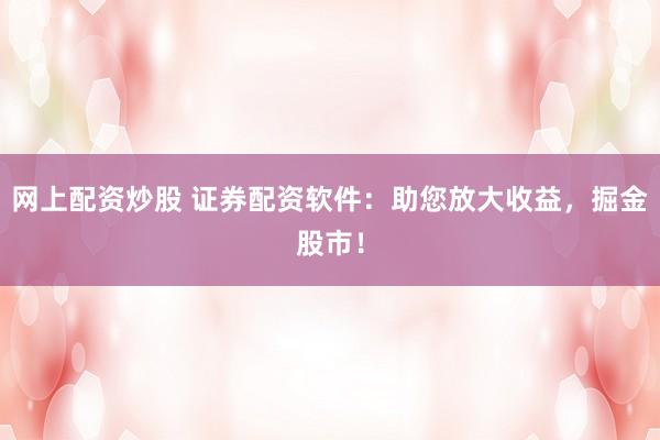 网上配资炒股 证券配资软件:助您放大收益,掘金股市!