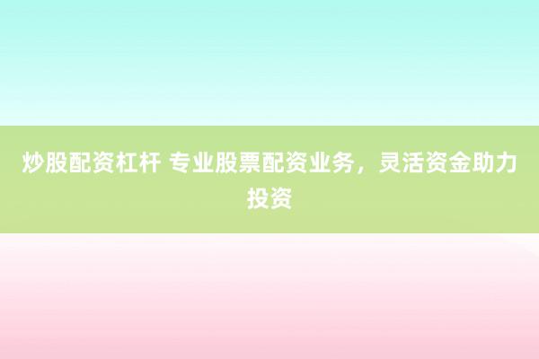 炒股配资杠杆 专业股票配资业务，灵活资金助力投资