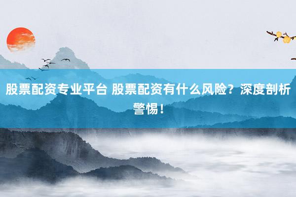 股票配资专业平台 股票配资有什么风险?深度剖析警惕!