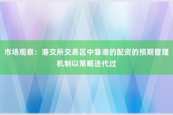 市场观察：港交所交易区中靠谱的配资的预期管理机制以策略迭代过