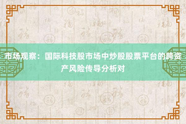 市场观察:国际科技股市场中炒股股票平台的跨资产风险传导分析对