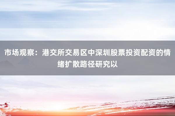 市场观察：港交所交易区中深圳股票投资配资的情绪扩散路径研究以