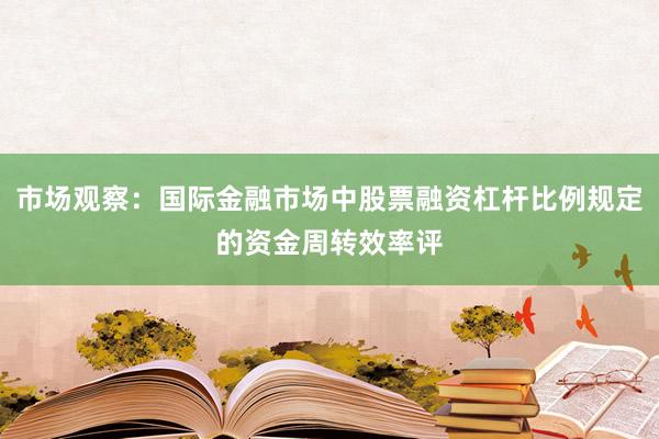 市场观察：国际金融市场中股票融资杠杆比例规定的资金周转效率评