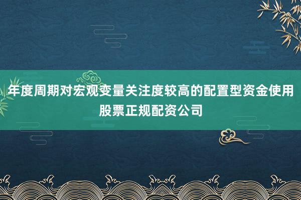 年度周期对宏观变量关注度较高的配置型资金使用股票正规配资公司