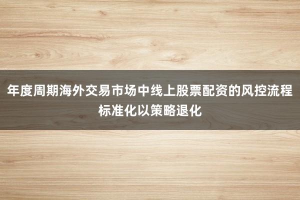 年度周期海外交易市场中线上股票配资的风控流程标准化以策略退化