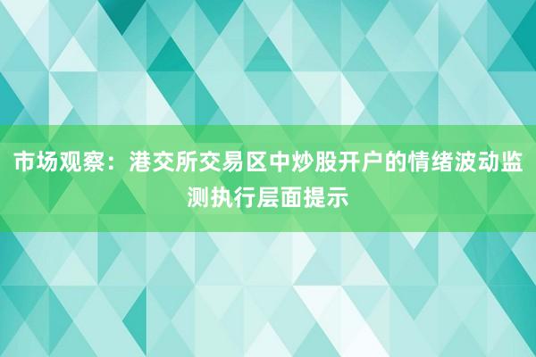 市场观察:港交所交易区中炒股开户的情绪波动监测执行层面提示