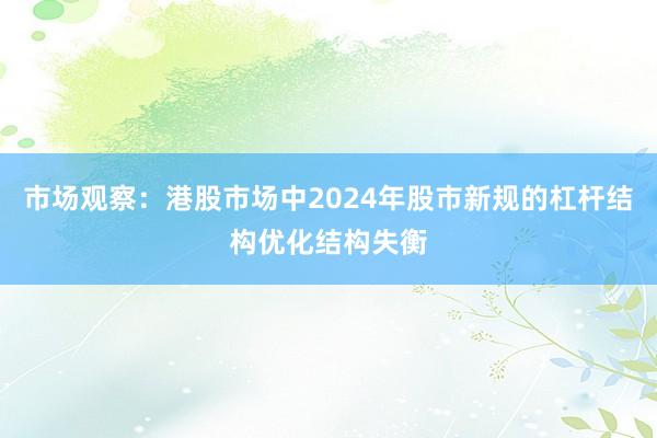 市场观察：港股市场中2024年股市新规的杠杆结构优化结构失衡