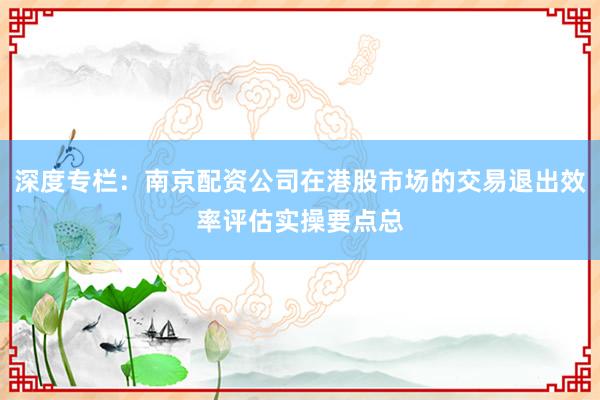 深度专栏：南京配资公司在港股市场的交易退出效率评估实操要点总