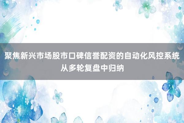 聚焦新兴市场股市口碑信誉配资的自动化风控系统从多轮复盘中归纳