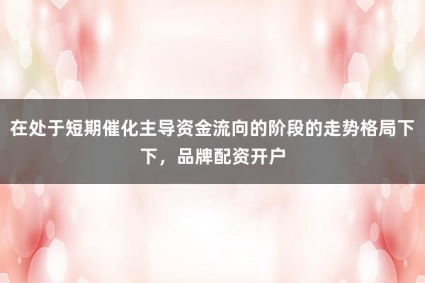 在处于短期催化主导资金流向的阶段的走势格局下下，品牌配资开户