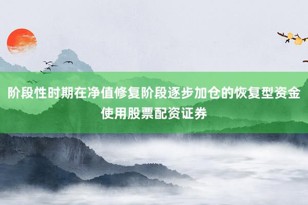 阶段性时期在净值修复阶段逐步加仓的恢复型资金使用股票配资证券