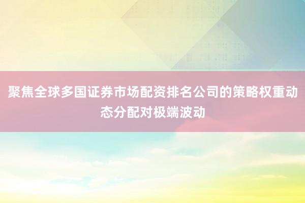 聚焦全球多国证券市场配资排名公司的策略权重动态分配对极端波动