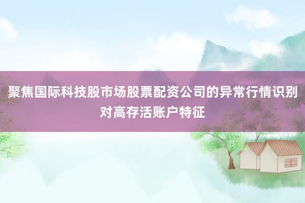 聚焦国际科技股市场股票配资公司的异常行情识别对高存活账户特征