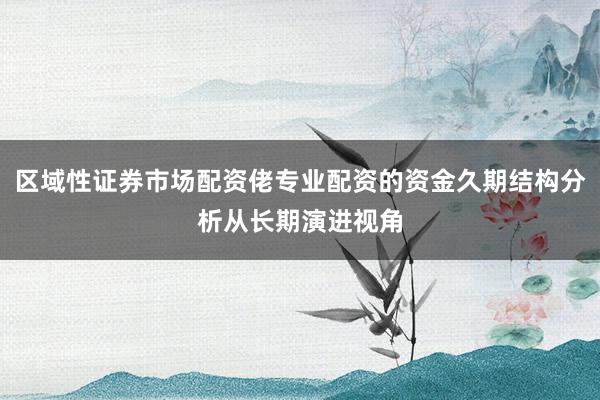 区域性证券市场配资佬专业配资的资金久期结构分析从长期演进视角