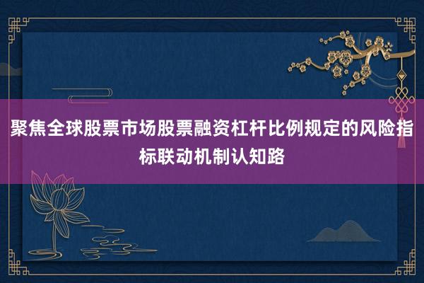 聚焦全球股票市场股票融资杠杆比例规定的风险指标联动机制认知路