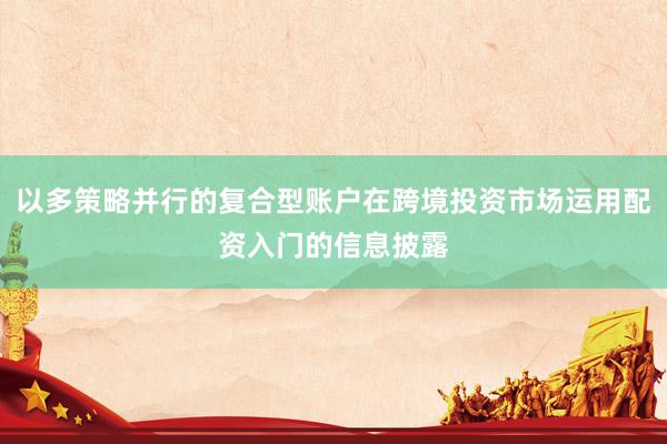 以多策略并行的复合型账户在跨境投资市场运用配资入门的信息披露