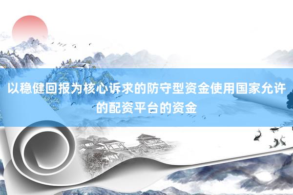 以稳健回报为核心诉求的防守型资金使用国家允许的配资平台的资金