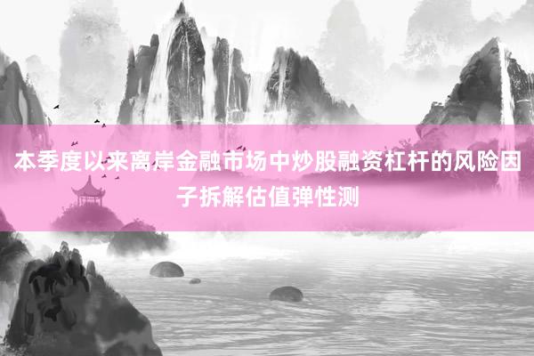 本季度以来离岸金融市场中炒股融资杠杆的风险因子拆解估值弹性测