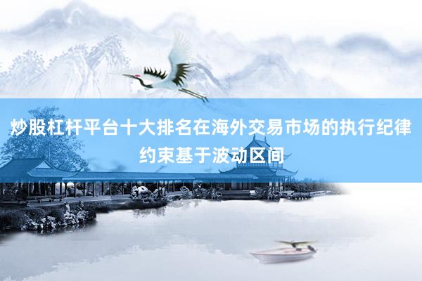 炒股杠杆平台十大排名在海外交易市场的执行纪律约束基于波动区间