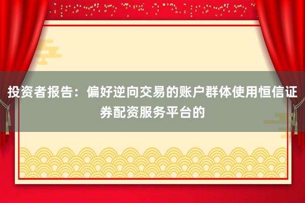 投资者报告：偏好逆向交易的账户群体使用恒信证券配资服务平台的