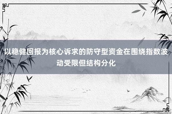 以稳健回报为核心诉求的防守型资金在围绕指数波动受限但结构分化