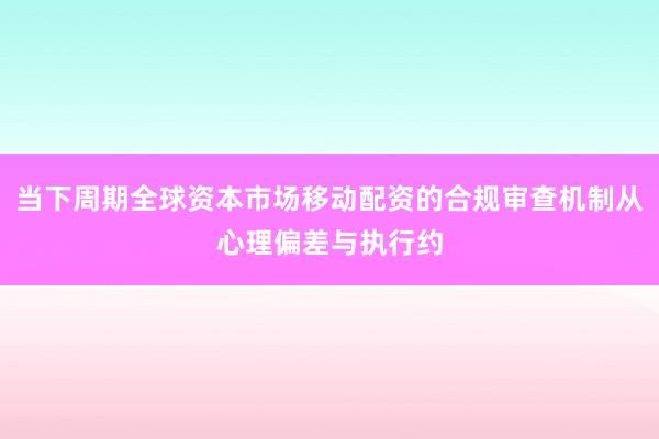 当下周期全球资本市场移动配资的合规审查机制从心理偏差与执行约