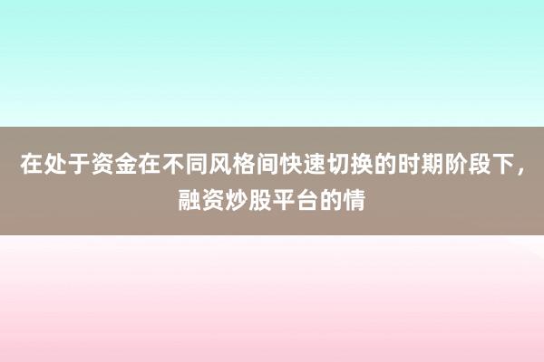 在处于资金在不同风格间快速切换的时期阶段下，融资炒股平台的情