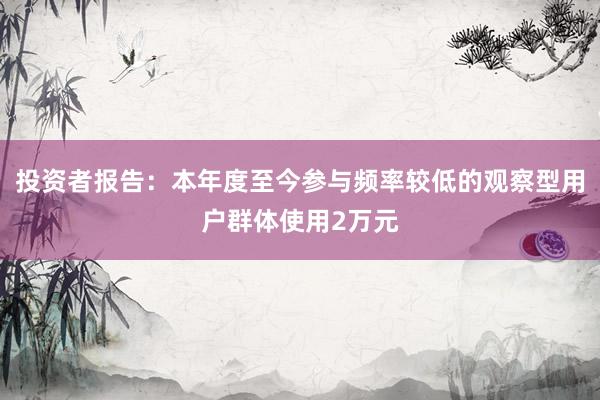 投资者报告：本年度至今参与频率较低的观察型用户群体使用2万元