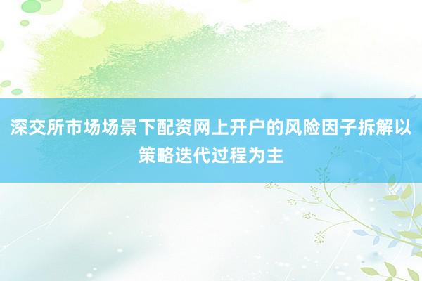 深交所市场场景下配资网上开户的风险因子拆解以策略迭代过程为主