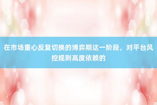 在市场重心反复切换的博弈期这一阶段，对平台风控规则高度依赖的