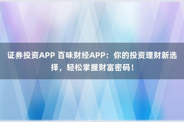 证券投资APP 百味财经APP：你的投资理财新选择，轻松掌握财富密码！