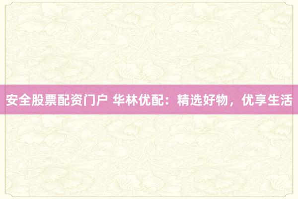 安全股票配资门户 华林优配：精选好物，优享生活