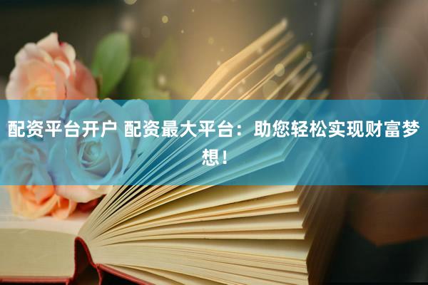 配资平台开户 配资最大平台：助您轻松实现财富梦想！