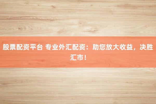 股票配资平台 专业外汇配资：助您放大收益，决胜汇市！