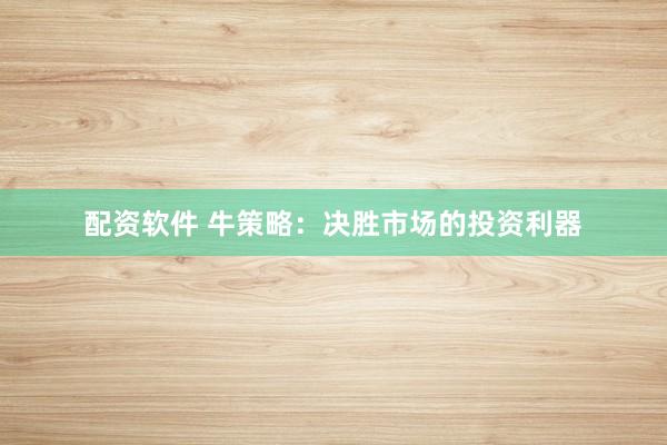 配资软件 牛策略：决胜市场的投资利器