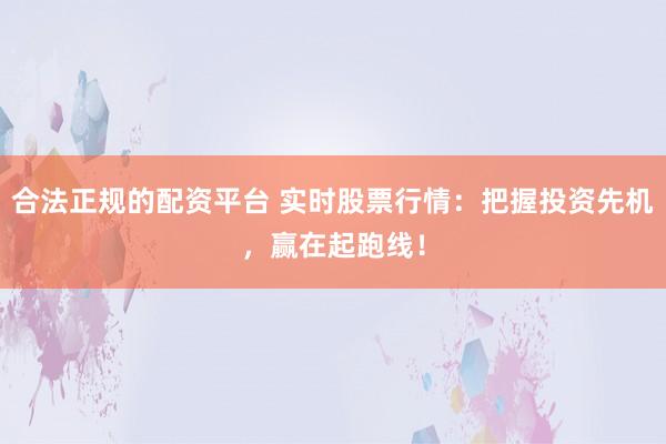 合法正规的配资平台 实时股票行情：把握投资先机，赢在起跑线！