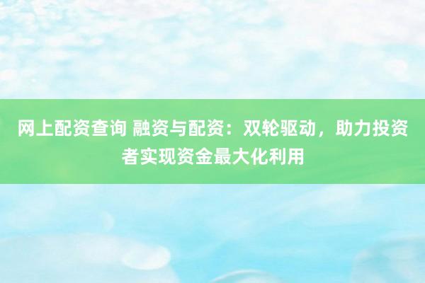 网上配资查询 融资与配资：双轮驱动，助力投资者实现资金最大化利用