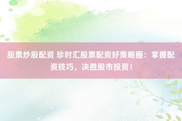 股票炒股配资 珍时汇股票配资好策略圈：掌握配资技巧，决胜股市投资！