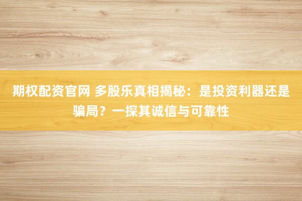 期权配资官网 多股乐真相揭秘：是投资利器还是骗局？一探其诚信与可靠性