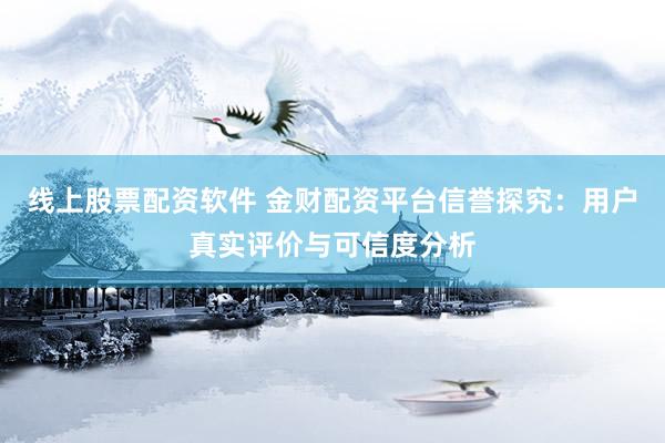 线上股票配资软件 金财配资平台信誉探究：用户真实评价与可信度分析