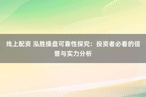 线上配资 泓胜操盘可靠性探究：投资者必看的信誉与实力分析