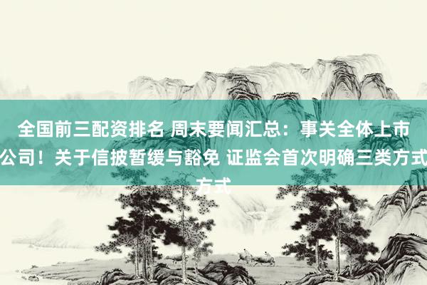 全国前三配资排名 周末要闻汇总：事关全体上市公司！关于信披暂缓与豁免 证监会首次明确三类方式